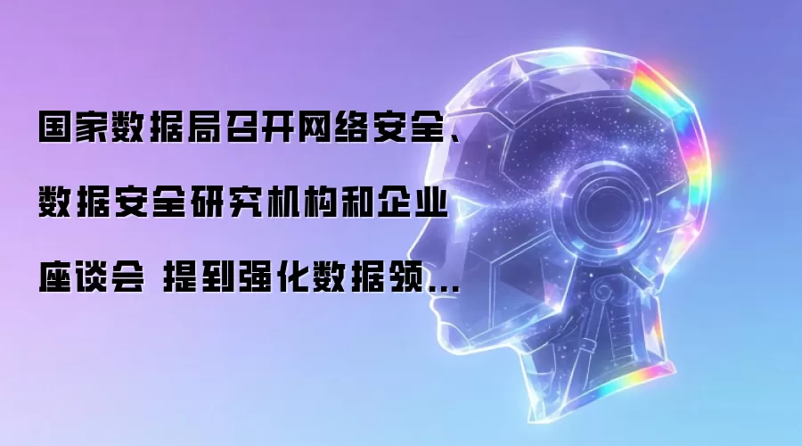 国家数据局组织召开网络安全、数据安全研究机构与企业座谈会 提出强化数据领域核心技术攻关