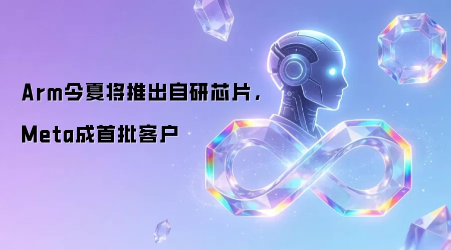 Arm今夏将推出自研芯片： Meta成首批客户