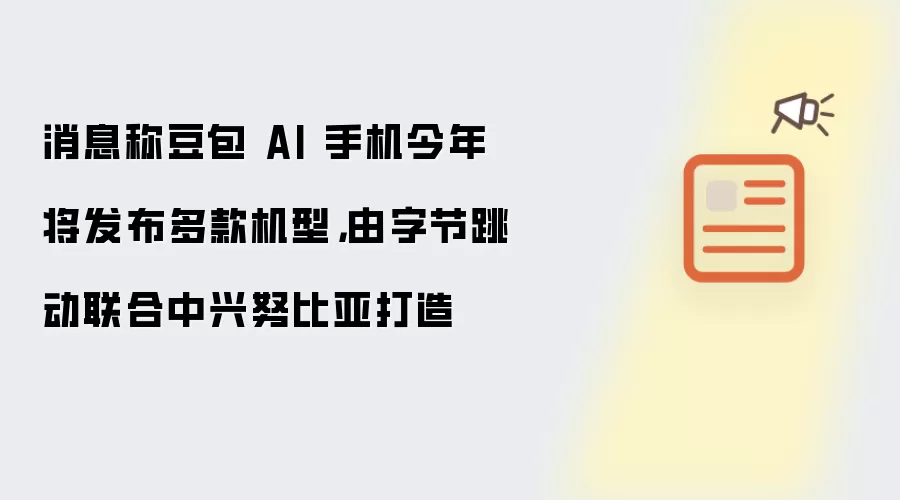 消息称豆包 AI 手机今年将发布多款机型：由字节跳动联合中兴努比亚打造