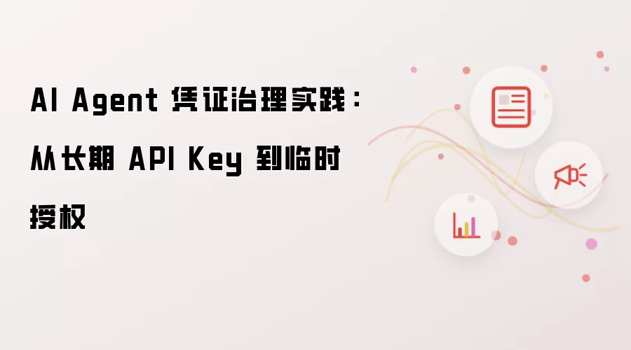 AI Agent 凭证治理实践：从长期 API Key 转向临时授权