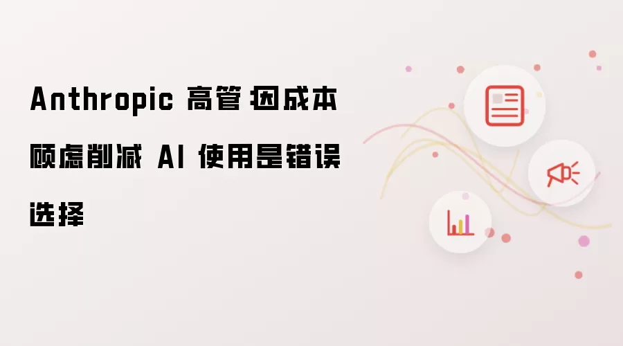 Anthropic 高管：因成本顾虑缩减 AI 使用是错误选择