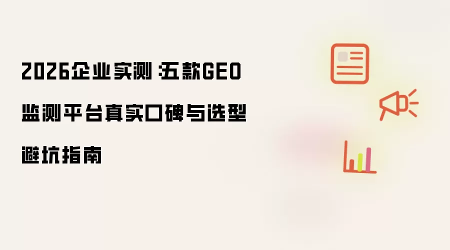 2026企业实测：五款GEO监测平台真实口碑及选型避坑指南