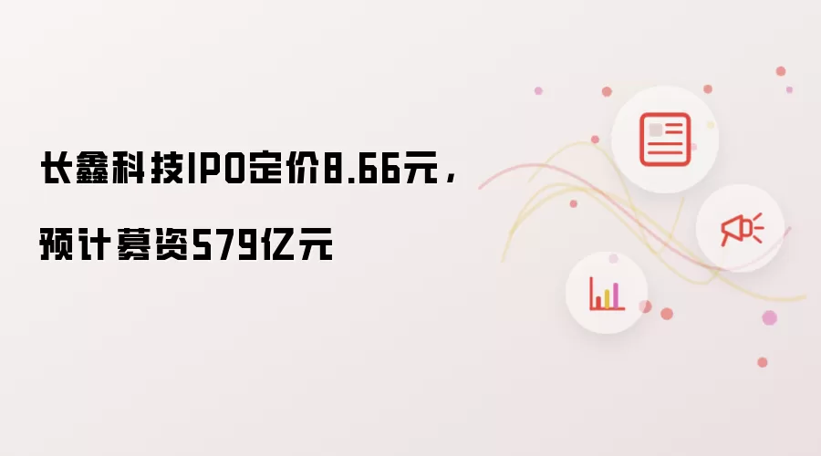 长鑫科技IPO定价8.66元：预计募资579亿元