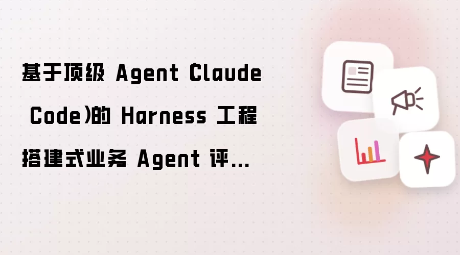 基于顶级 Agent Claude Code 的 Harness 工程搭建式业务 Agent 评测方案
