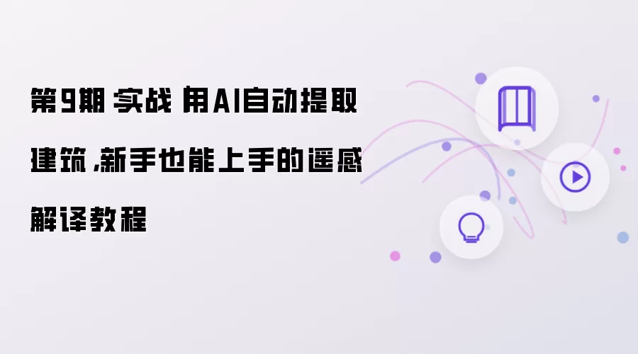 第9期：实战 用AI自动提取建筑 新手也能上手的遥感解译教程