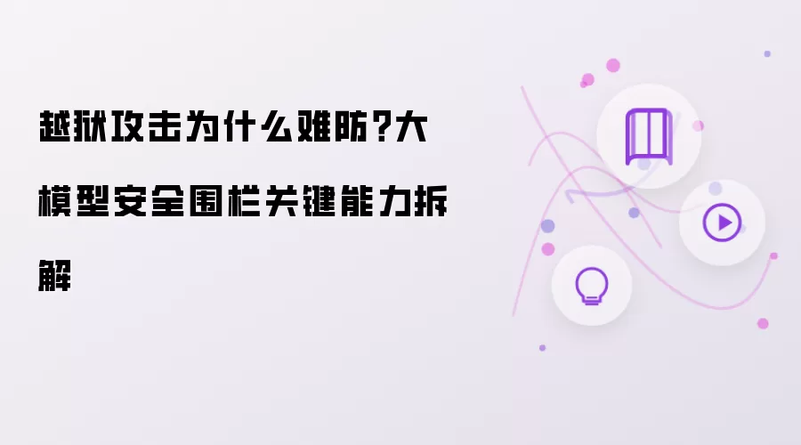 越狱攻击为什么难防？大模型安全围栏关键能力详解