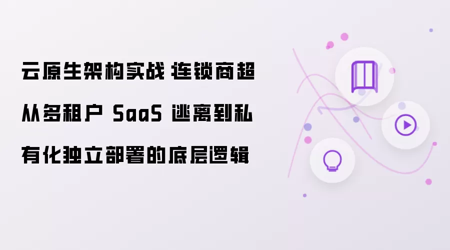 云原生架构实践：连锁商超从多租户 SaaS 逃离到私有化独立部署的底层逻辑