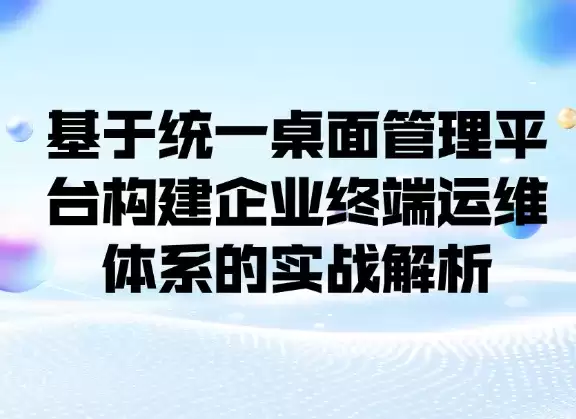 实战解析:基于统一桌面管理平台构建企业终端运维体系