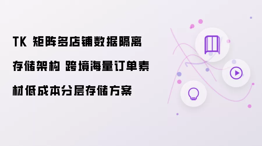 TK 矩阵多店铺数据隔离存储架构 跨境海量订单素材低成本分层存储策略