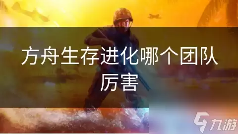 方舟生存进化哪个团队更强