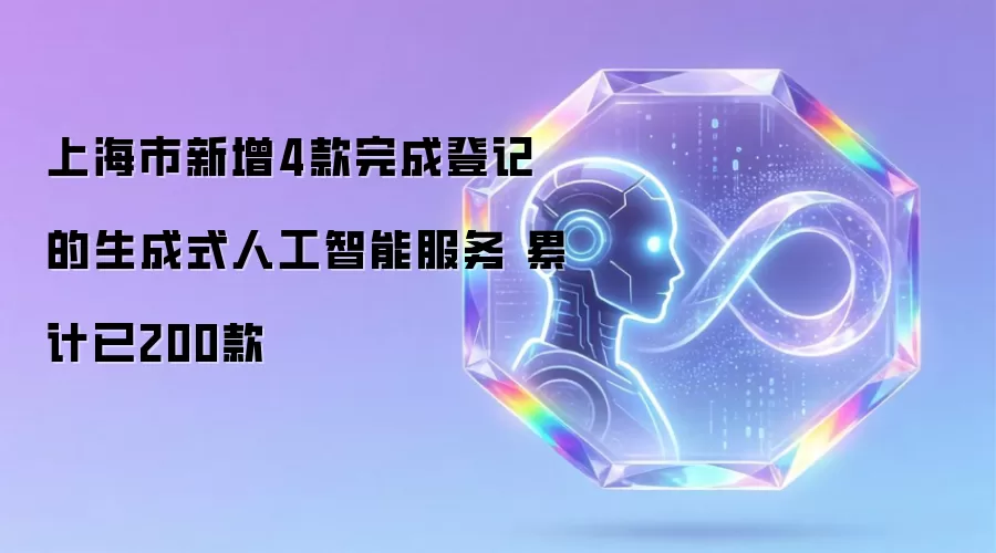 上海市新增4款生成式人工智能服务完成登记 累计达200款