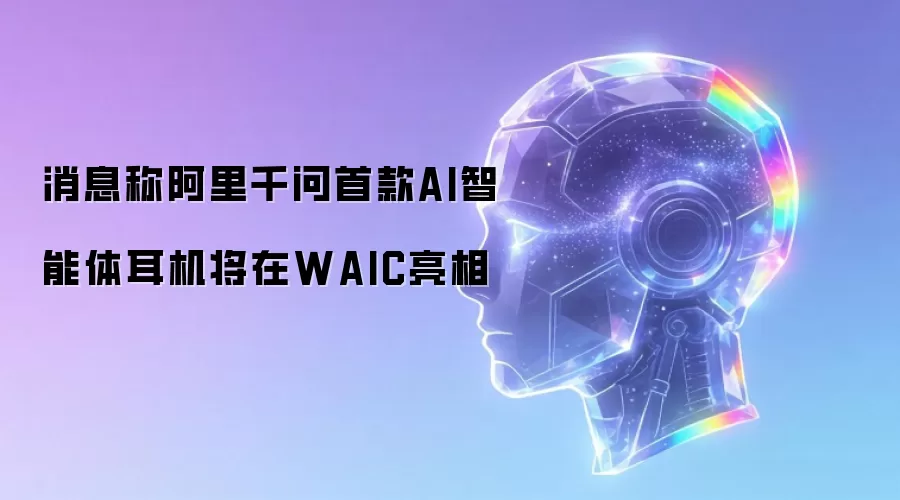 消息称阿里千问首款AI智能体耳机将亮相WAIC