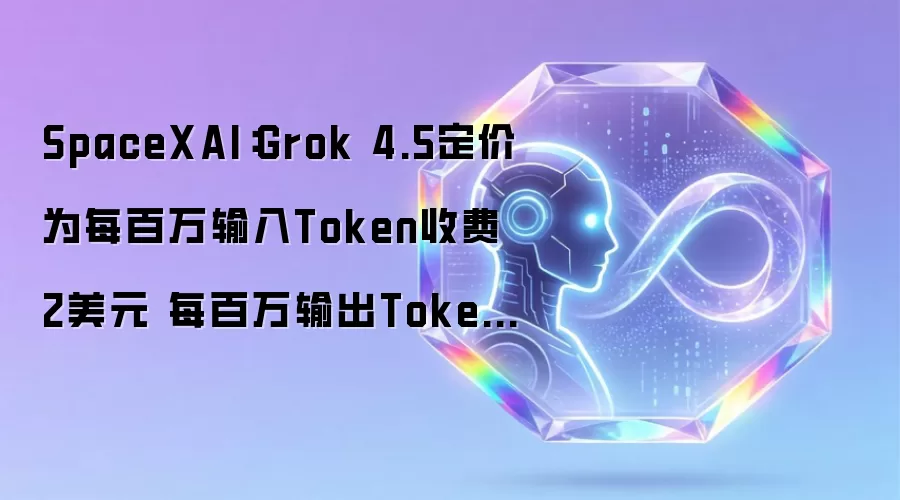 SpaceXAI：Grok 4.5定价为每百万输入Token 2美元 每百万输出Token 6美元