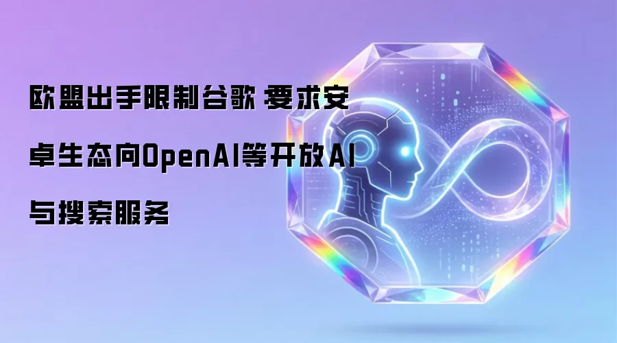 欧盟出手限制谷歌：要求安卓生态向OpenAI等开放AI与搜索服务