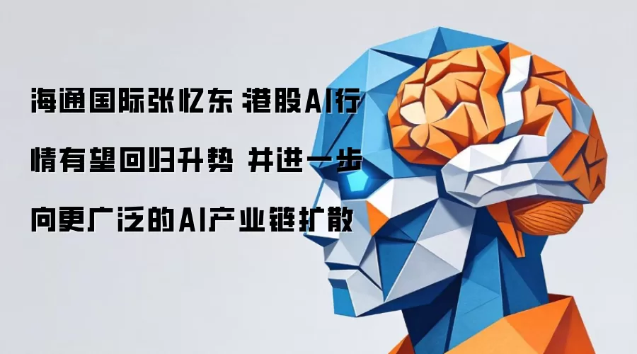 海通国际张忆东：港股AI行情有望重拾升势 并进一步向更广泛的AI产业链扩散