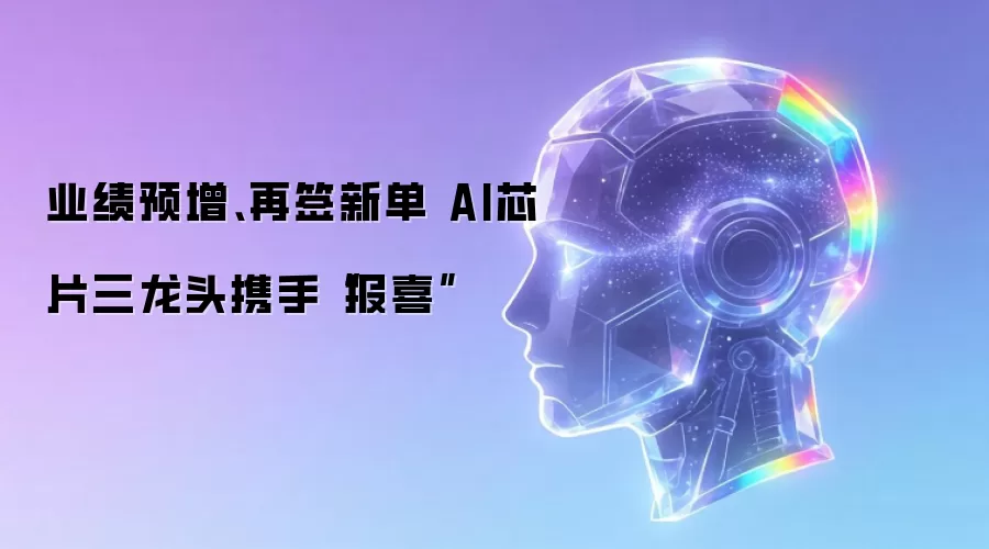 业绩预增:再签新单 AI芯片三龙头携手报喜