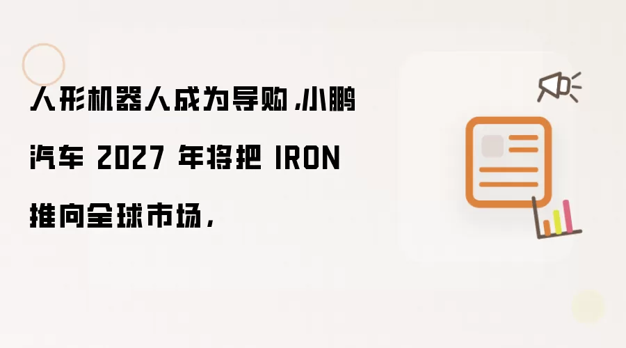 人形机器人成为导购：小鹏汽车 2027 年将把 IRON 推向全球市场