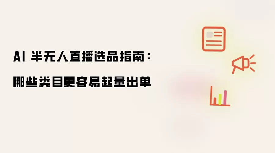 AI 半无人直播选品指南：更容易起量出单的类目有哪些