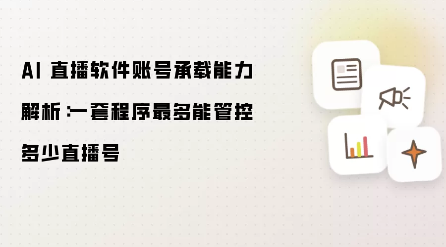 AI 直播软件账号承载能力解读：一套程序最多能管控多少直播号