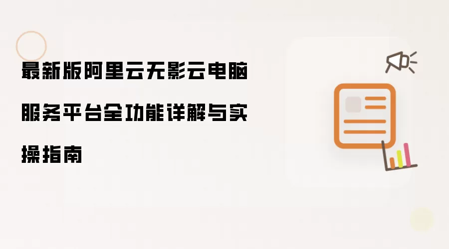 最新版阿里云无影云电脑服务平台：全功能详解与实操指南
