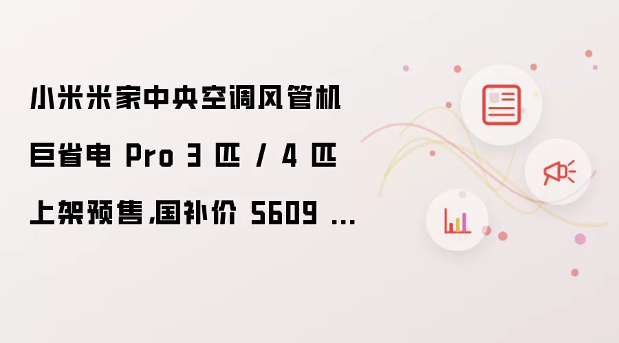 小米米家中央空调风管机巨省电 Pro 3 匹 / 4 匹上架预售：国补价 5609 元起