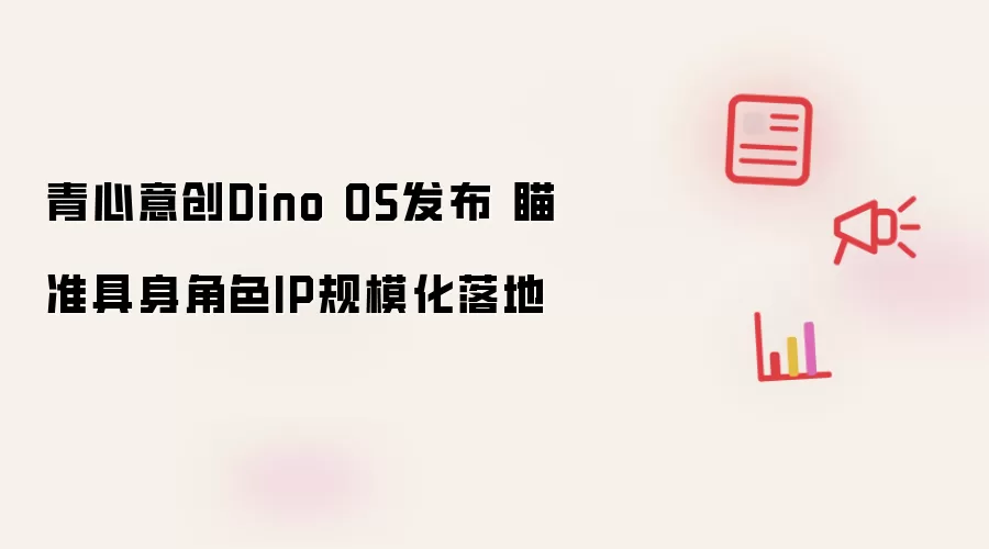 青心意创Dino OS发布 聚焦具身角色IP规模化落地