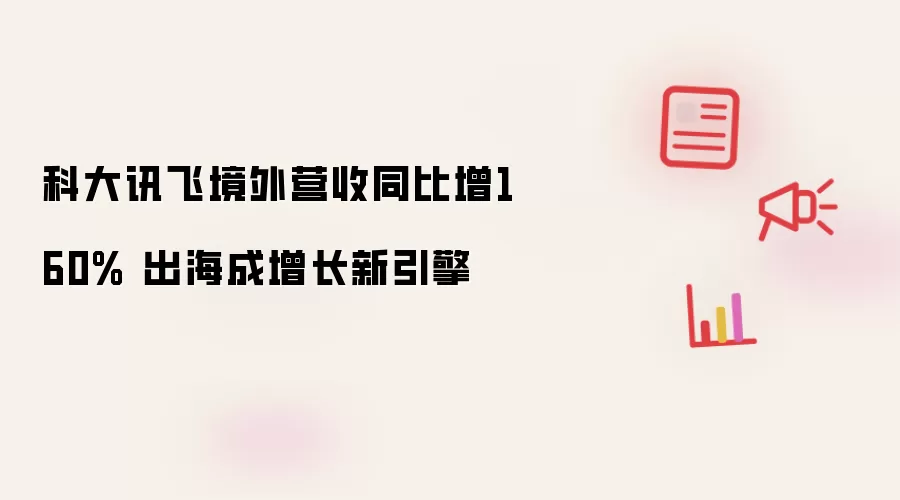 科大讯飞出海成增长新引擎 境外营收同比增160%
