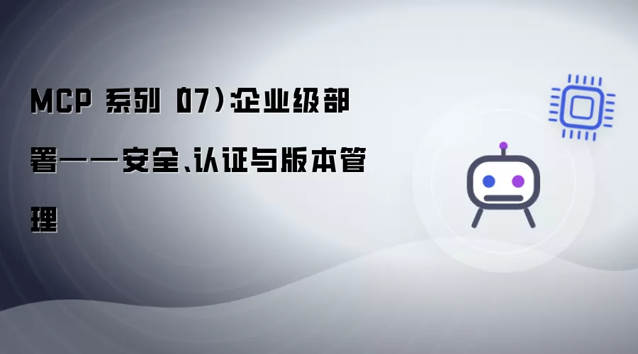 MCP 系列（07）：企业级部署——安全:认证与版本管理
