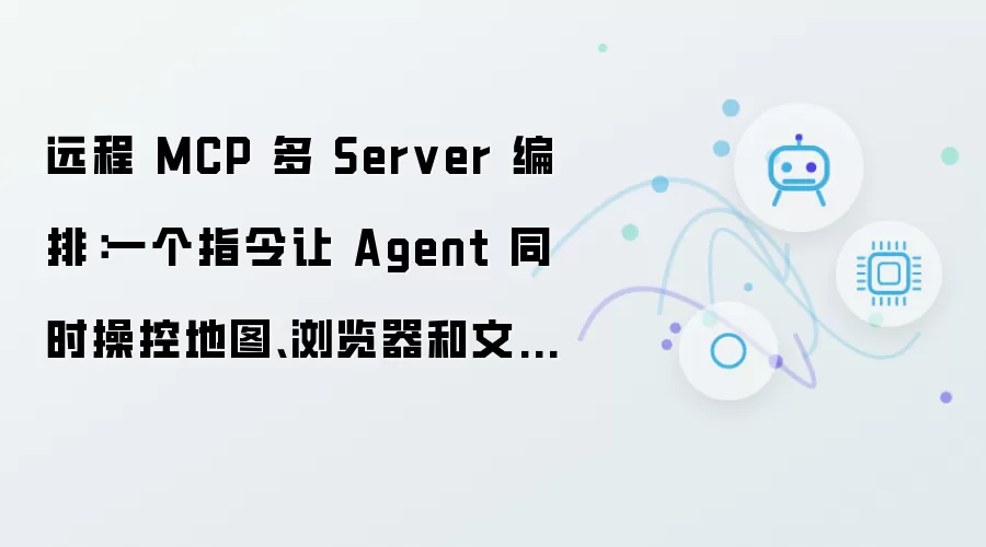 远程 MCP 多 Server 编排：一个指令让 Agent 同时操控地图 浏览器 和文件系统