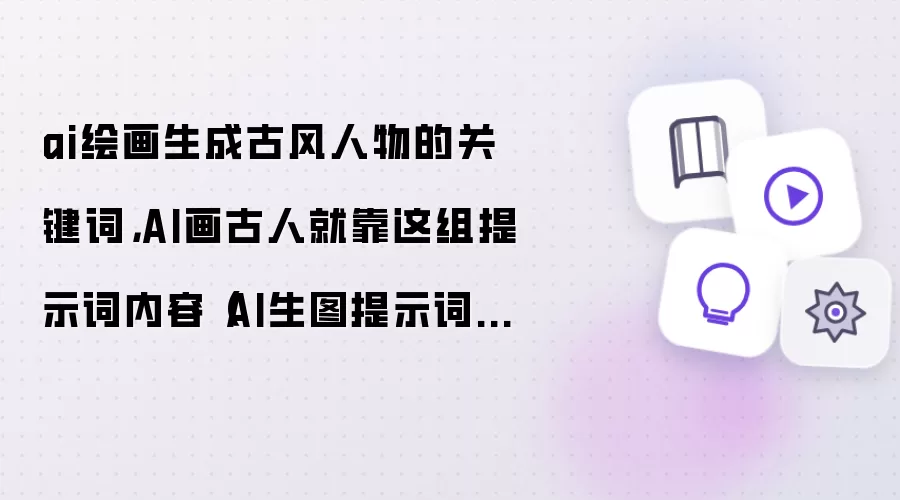 ai绘画生成古风人物的关键词：AI画古人就靠这组提示词内容 AI生图提示词分享
