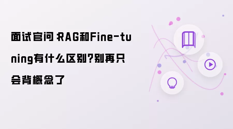 面试官问：RAG和Fine-tuning有什么不同？别再只会背概念了