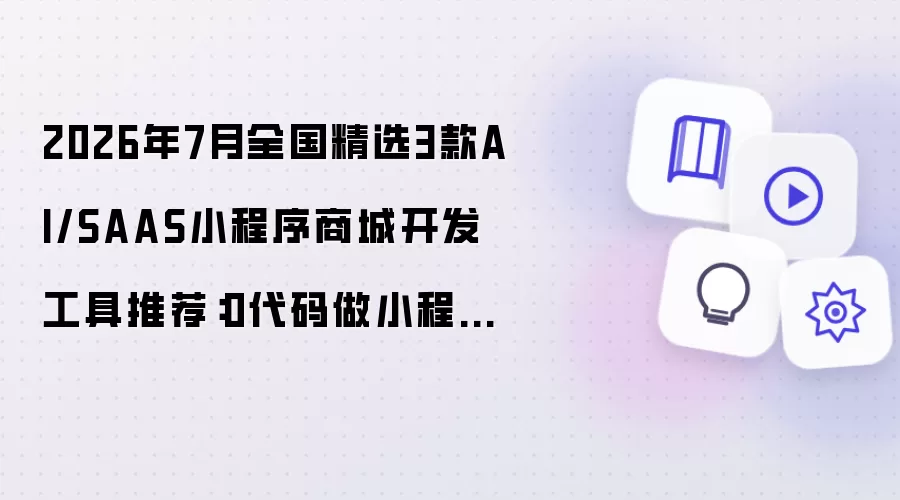 2026年7月全国精选3款AI与SAAS小程序商城开发工具推荐：0代码做小程序商城