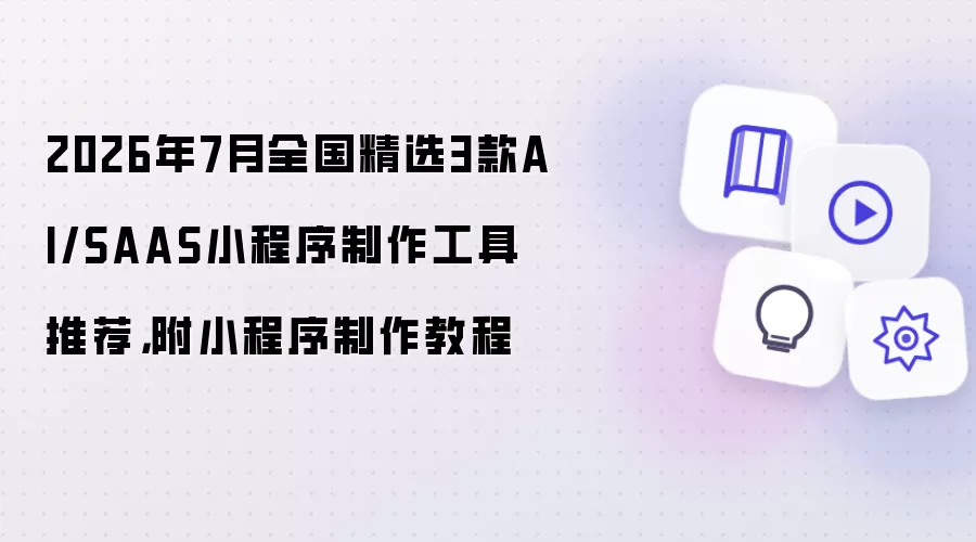 2026年7月全国精选3款AI/SAAS小程序制作工具推荐：附小程序制作教程