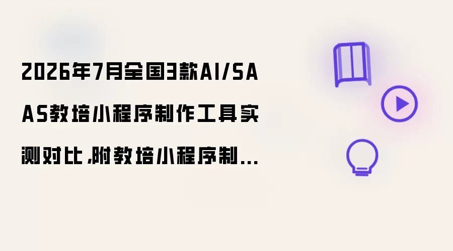 2026年7月全国3款AI/SAAS教培小程序制作工具实测对比：附教培小程序制作教程