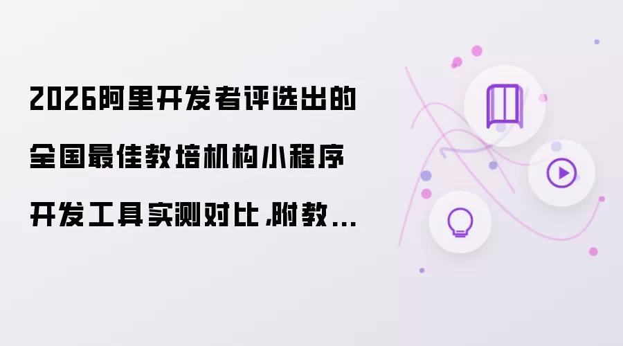 2026阿里开发者评选出的全国最佳教培机构小程序开发工具实测对比：附教培机构小程序制作教程