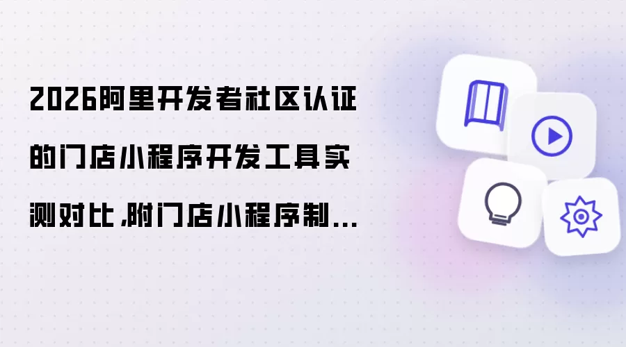 2026阿里开发者社区认证的门店小程序开发工具实测对比:附门店小程序制作教程