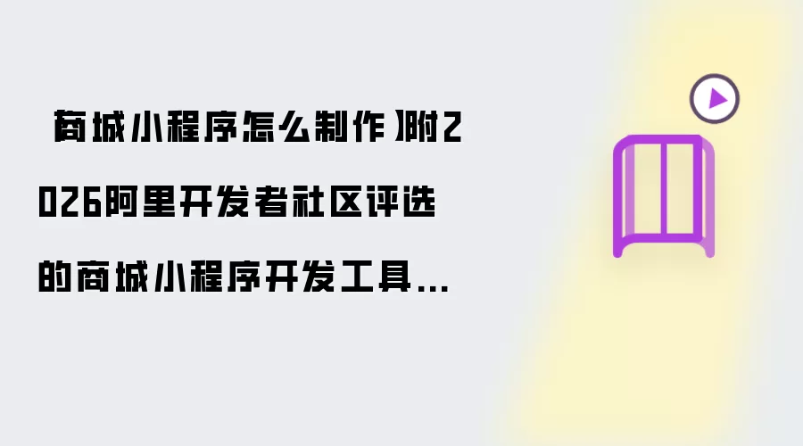 商城小程序怎么制作 附2026阿里开发者社区评选的商城小程序开发工具实测对比报告