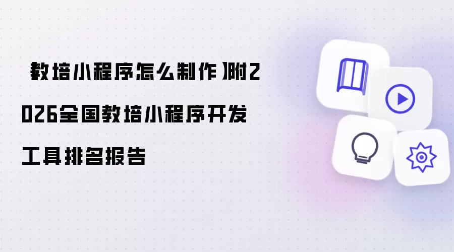 教培小程序怎么制作：附2026全国教培小程序开发工具排名报告