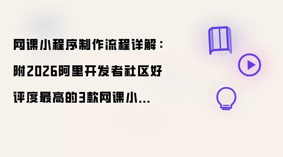 网课小程序制作流程详解：附2026阿里开发者社区好评度最高的3款网课小程序制作工具