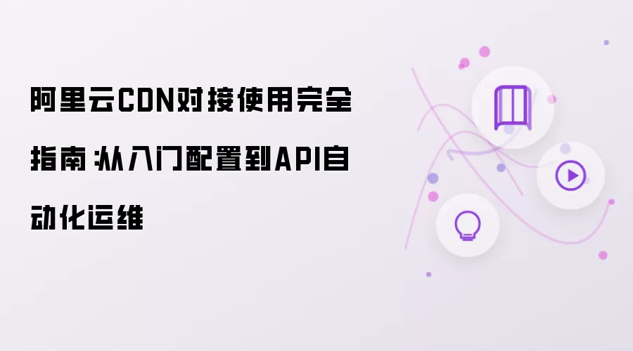 阿里云CDN接入使用完全指南：从入门配置到API自动化运维