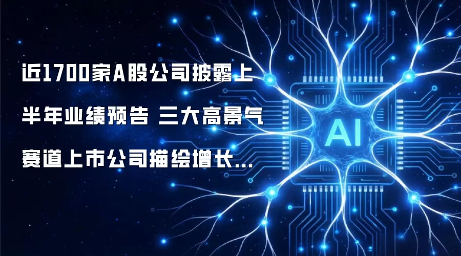近1700家A股公司披露上半年业绩预告 三大高景气赛道上市公司绘就增长新曲线