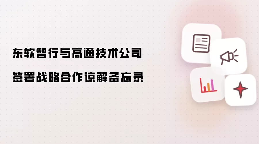 东软智行和高通技术公司签署战略合作谅解备忘录