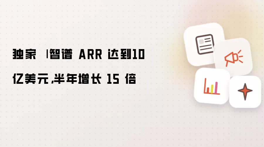 独家 | 智谱 ARR 达到10 亿美元：半年增长 15 倍