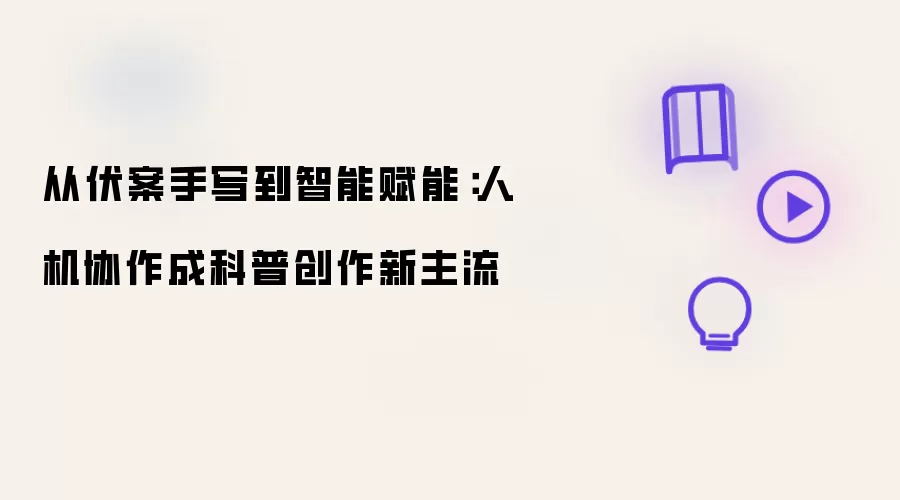自伏案手写到智能赋能：人机协作成科普创作新主流
