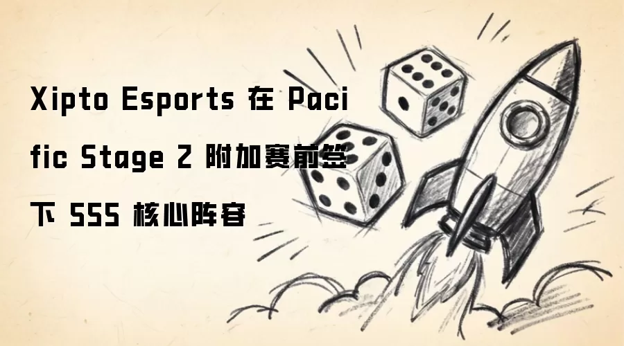 Xipto Esports 于 Pacific Stage 2 附加赛前夕签下 555 核心阵容