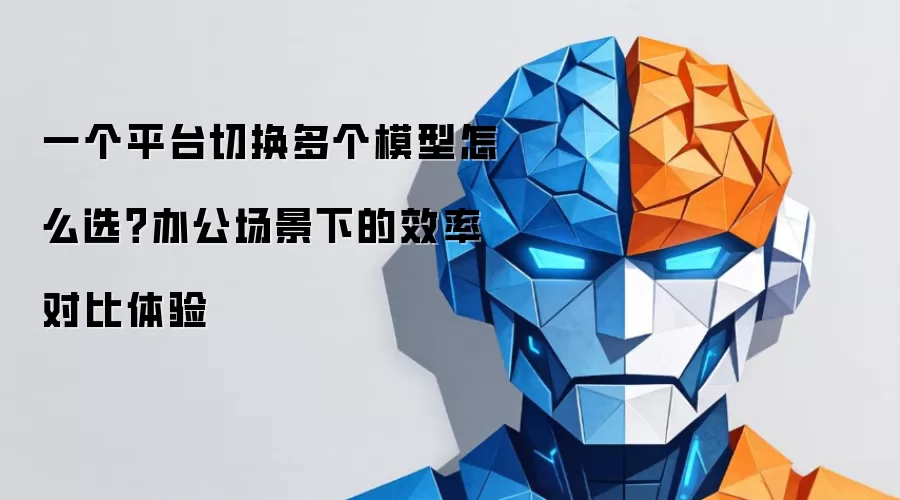 一个平台切换多个模型如何选？办公场景下的效率对比体验