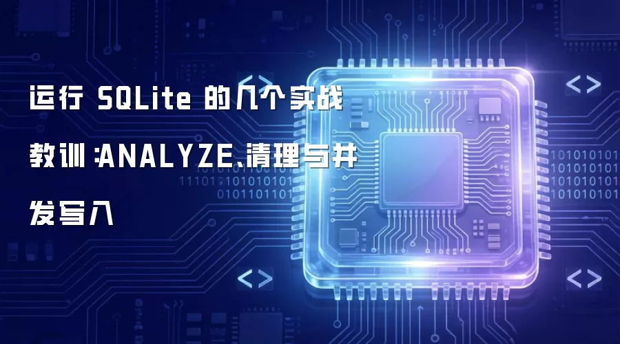 运行 SQLite 的几个实战教训：ANALYZE 清理与并发写入