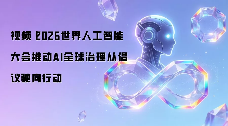 视频：2026世界人工智能大会推动AI全球治理从倡议驶向行动
