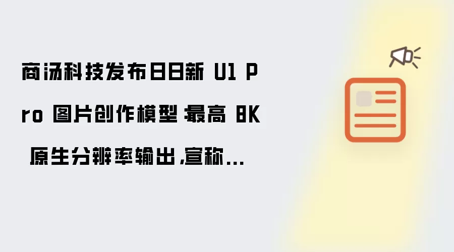 商汤科技发布日日新 U1 Pro 图片创作模型：最高 8K 原生分辨率输出 宣称告别AI 味