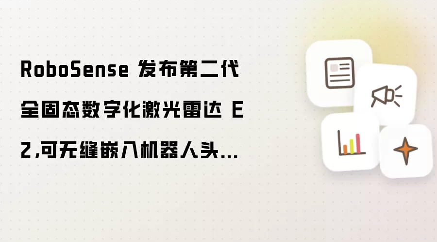 RoboSense 发布第二代全固态数字化激光雷达 E2：可无缝嵌入机器人头部和腕部